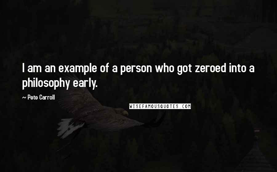 Pete Carroll Quotes: I am an example of a person who got zeroed into a philosophy early.