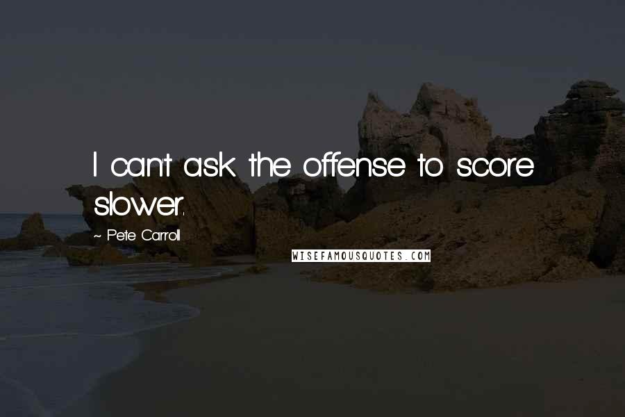 Pete Carroll Quotes: I can't ask the offense to score slower.
