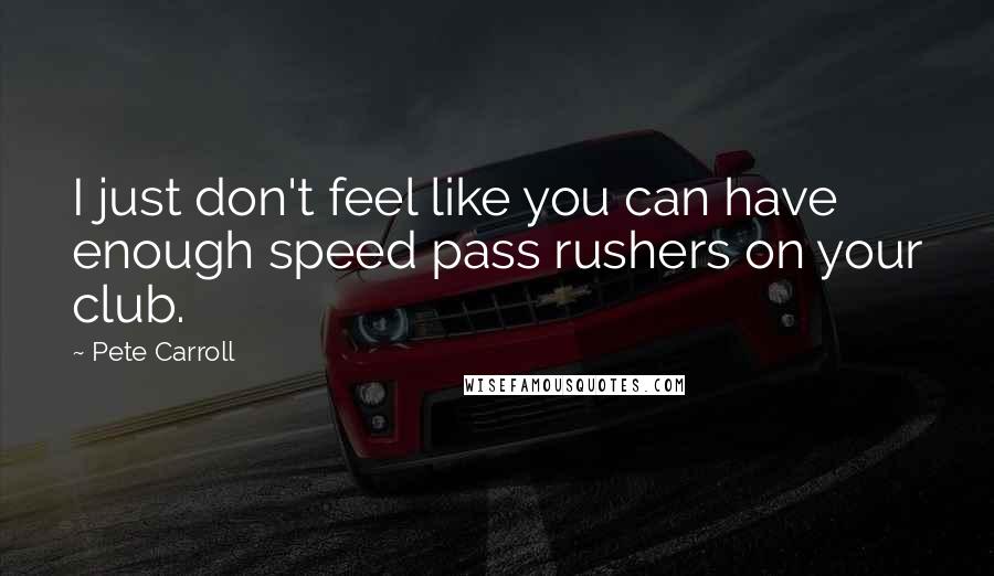 Pete Carroll Quotes: I just don't feel like you can have enough speed pass rushers on your club.