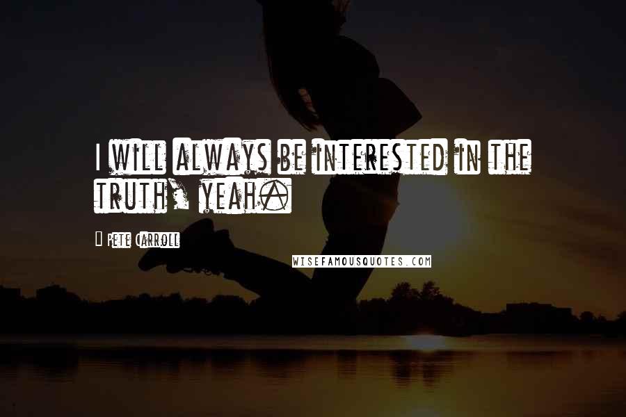 Pete Carroll Quotes: I will always be interested in the truth, yeah.