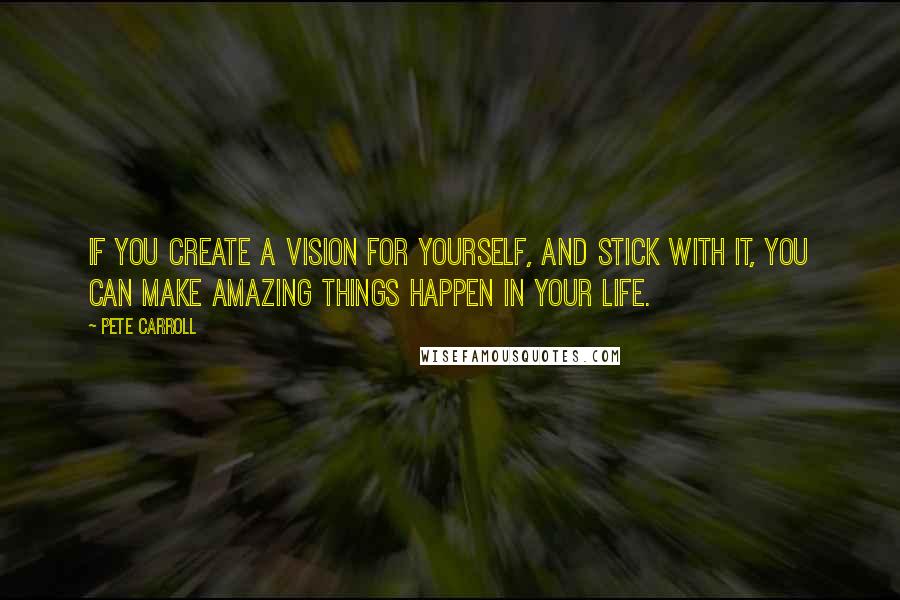 Pete Carroll Quotes: If you create a vision for yourself, and stick with it, you can make amazing things happen in your life.