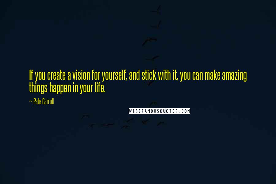 Pete Carroll Quotes: If you create a vision for yourself, and stick with it, you can make amazing things happen in your life.