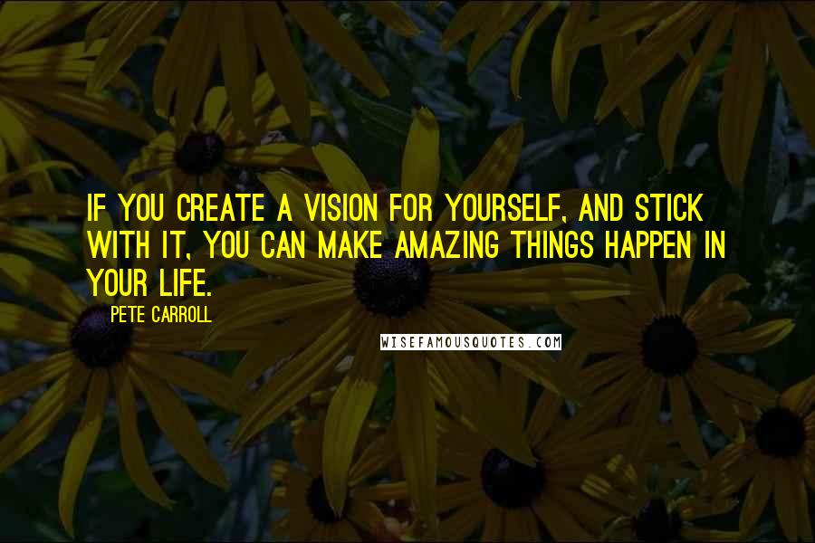 Pete Carroll Quotes: If you create a vision for yourself, and stick with it, you can make amazing things happen in your life.