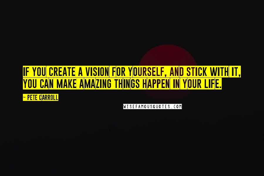 Pete Carroll Quotes: If you create a vision for yourself, and stick with it, you can make amazing things happen in your life.