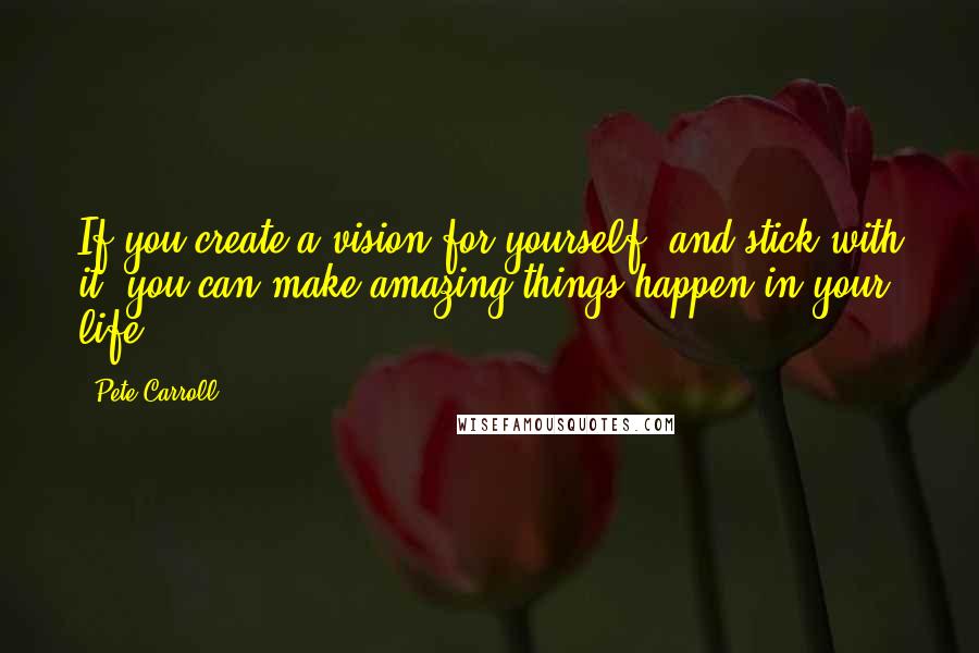 Pete Carroll Quotes: If you create a vision for yourself, and stick with it, you can make amazing things happen in your life.