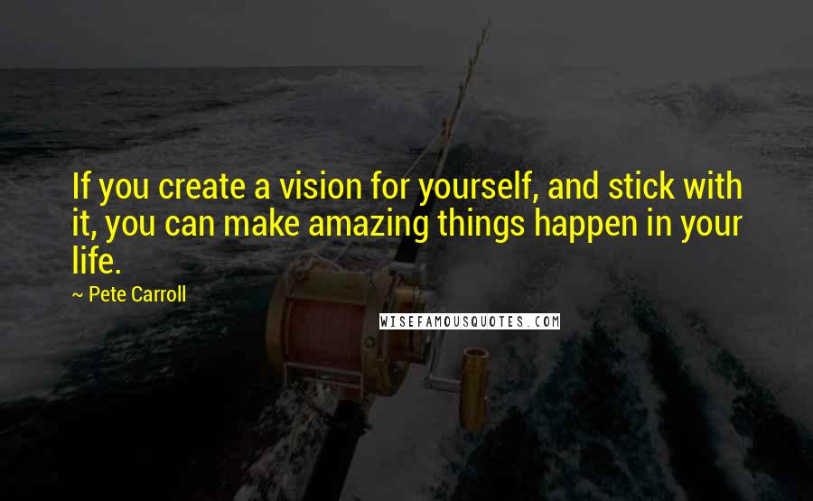 Pete Carroll Quotes: If you create a vision for yourself, and stick with it, you can make amazing things happen in your life.