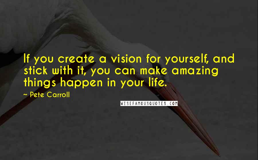 Pete Carroll Quotes: If you create a vision for yourself, and stick with it, you can make amazing things happen in your life.
