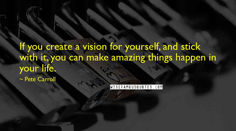 Pete Carroll Quotes: If you create a vision for yourself, and stick with it, you can make amazing things happen in your life.