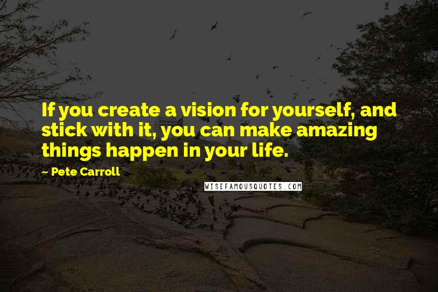 Pete Carroll Quotes: If you create a vision for yourself, and stick with it, you can make amazing things happen in your life.