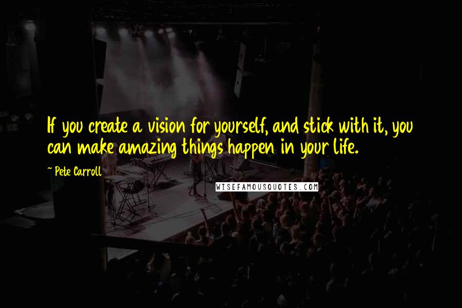 Pete Carroll Quotes: If you create a vision for yourself, and stick with it, you can make amazing things happen in your life.