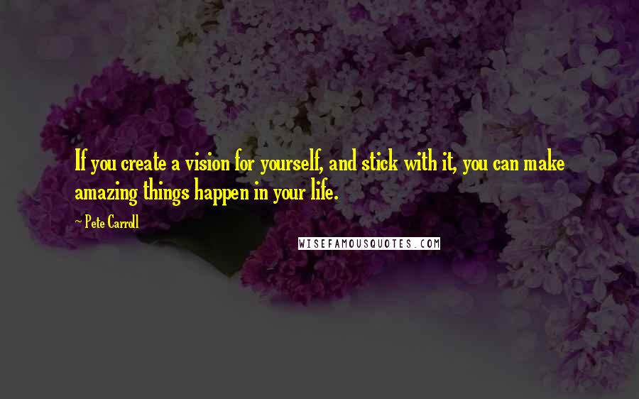 Pete Carroll Quotes: If you create a vision for yourself, and stick with it, you can make amazing things happen in your life.