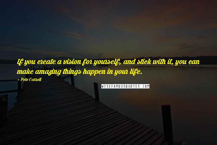 Pete Carroll Quotes: If you create a vision for yourself, and stick with it, you can make amazing things happen in your life.