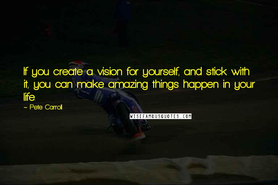 Pete Carroll Quotes: If you create a vision for yourself, and stick with it, you can make amazing things happen in your life.