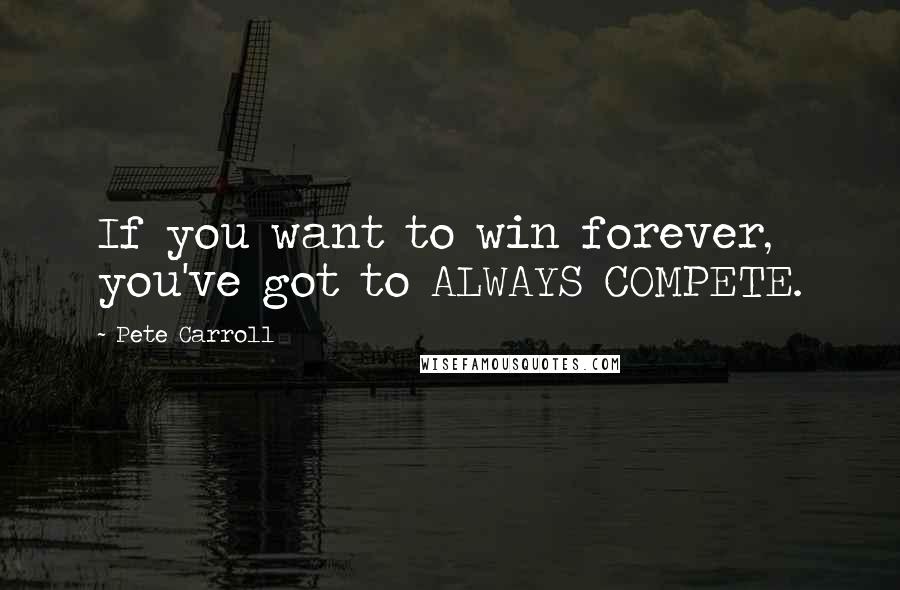 Pete Carroll Quotes: If you want to win forever, you've got to ALWAYS COMPETE.