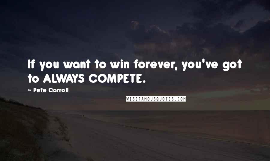 Pete Carroll Quotes: If you want to win forever, you've got to ALWAYS COMPETE.