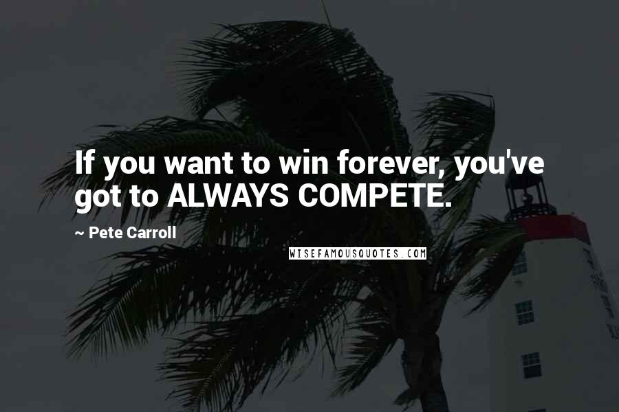 Pete Carroll Quotes: If you want to win forever, you've got to ALWAYS COMPETE.