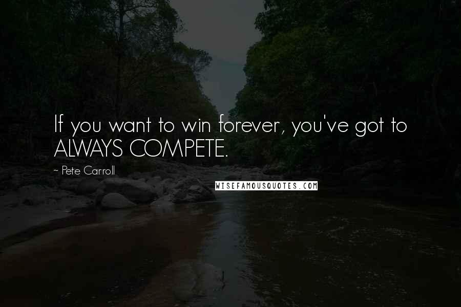 Pete Carroll Quotes: If you want to win forever, you've got to ALWAYS COMPETE.