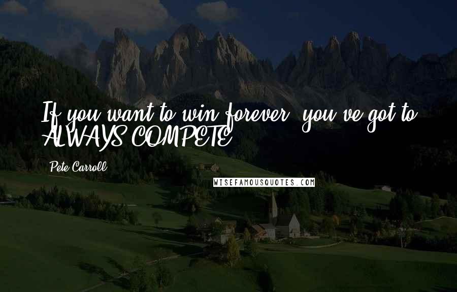 Pete Carroll Quotes: If you want to win forever, you've got to ALWAYS COMPETE.