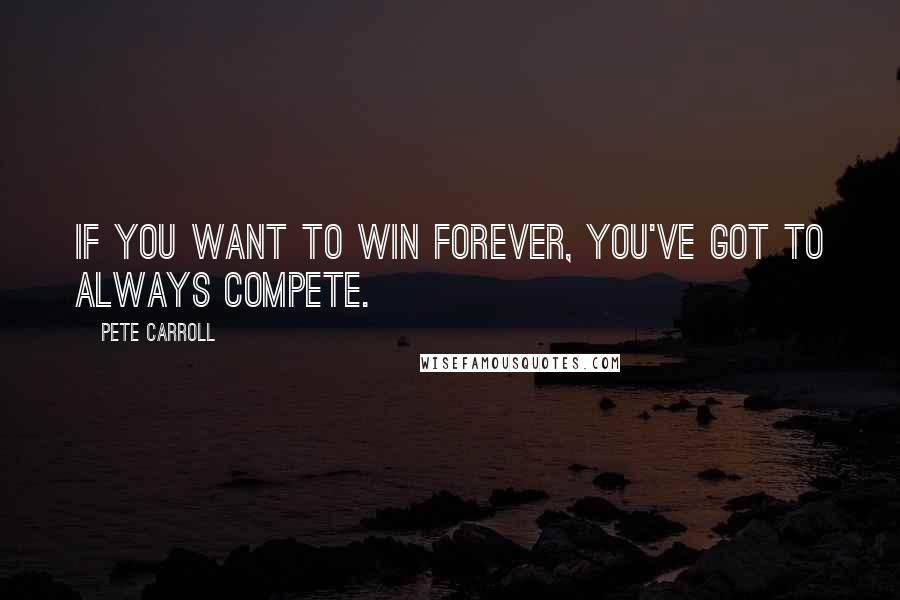 Pete Carroll Quotes: If you want to win forever, you've got to ALWAYS COMPETE.