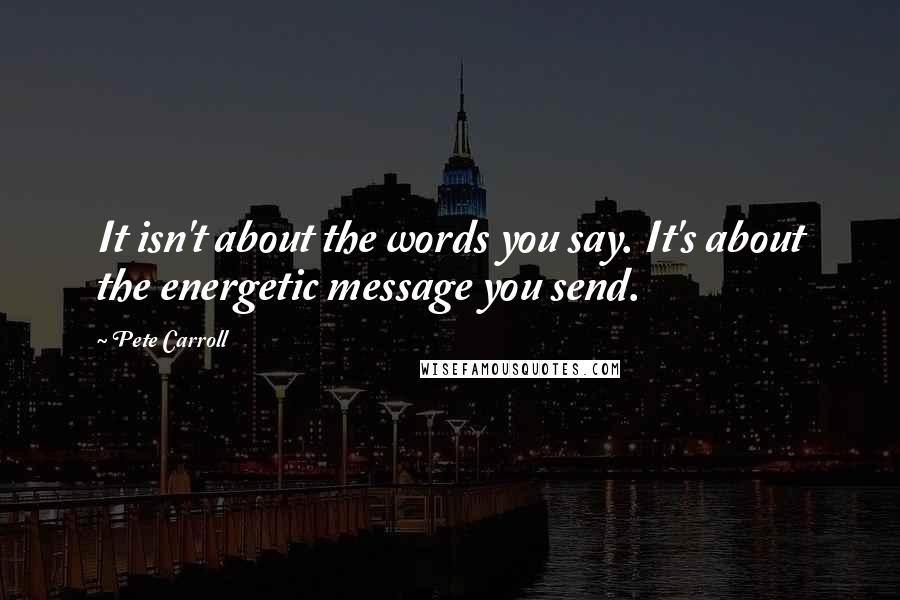 Pete Carroll Quotes: It isn't about the words you say. It's about the energetic message you send.