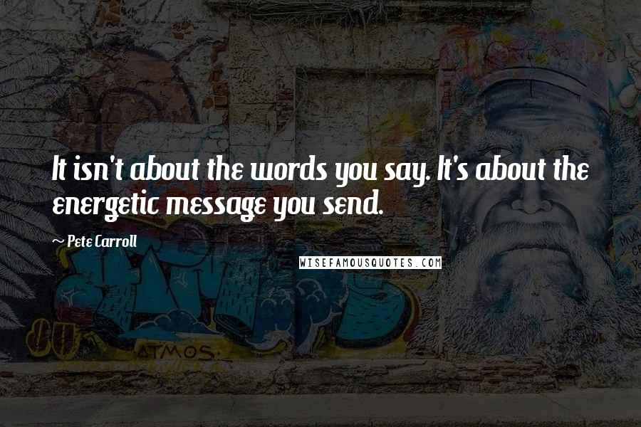 Pete Carroll Quotes: It isn't about the words you say. It's about the energetic message you send.