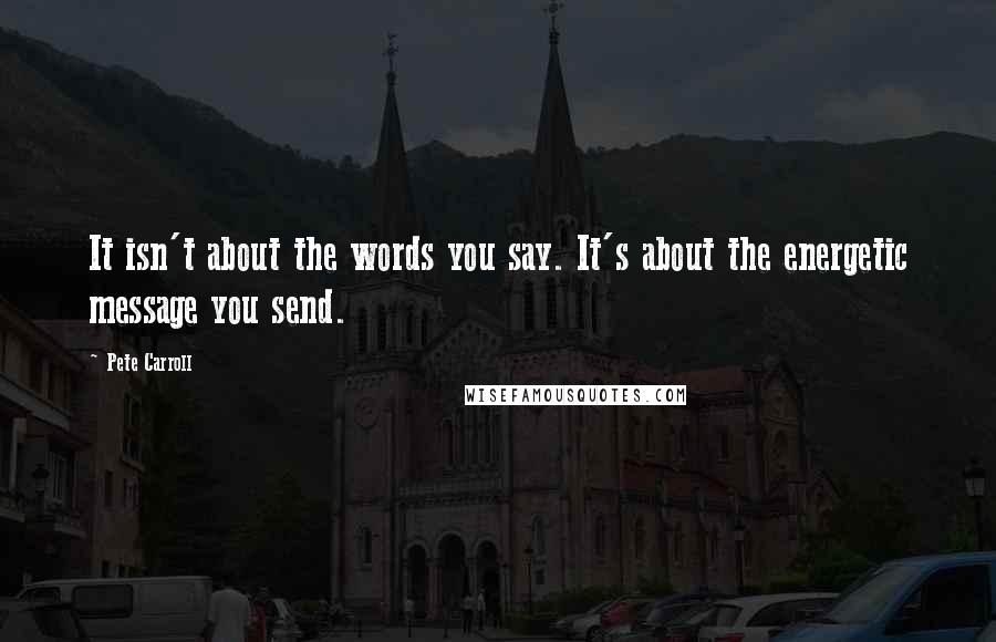 Pete Carroll Quotes: It isn't about the words you say. It's about the energetic message you send.