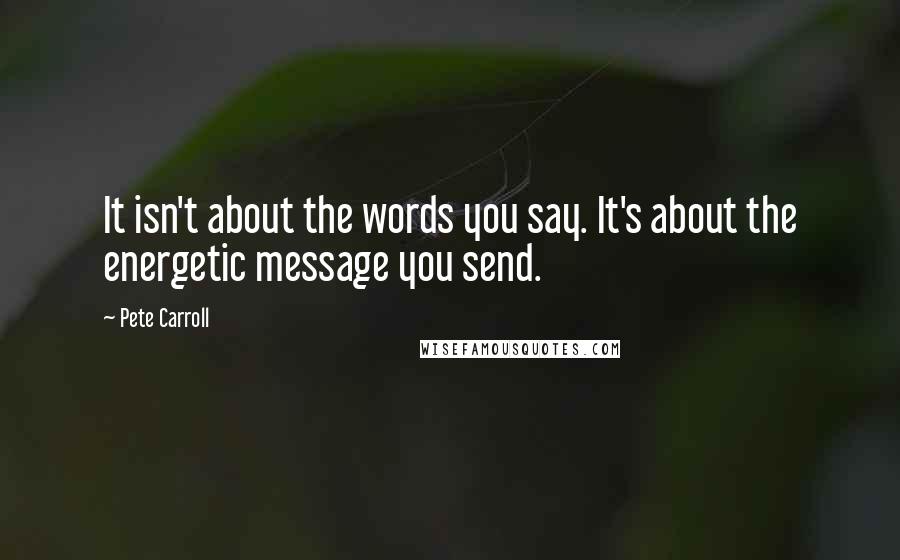 Pete Carroll Quotes: It isn't about the words you say. It's about the energetic message you send.