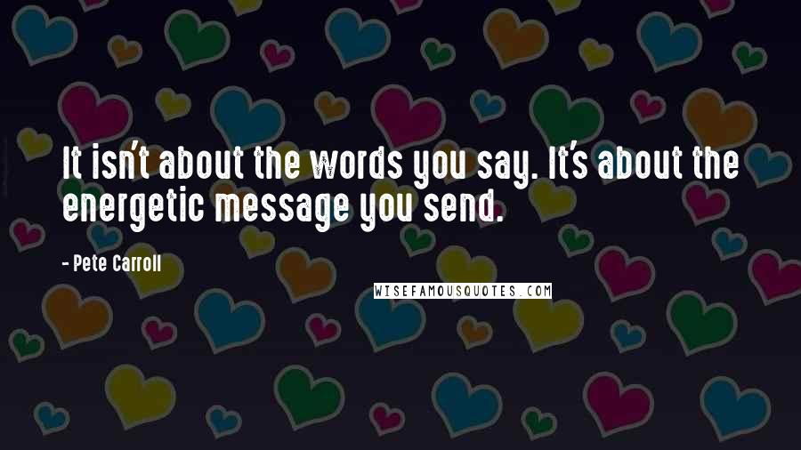 Pete Carroll Quotes: It isn't about the words you say. It's about the energetic message you send.