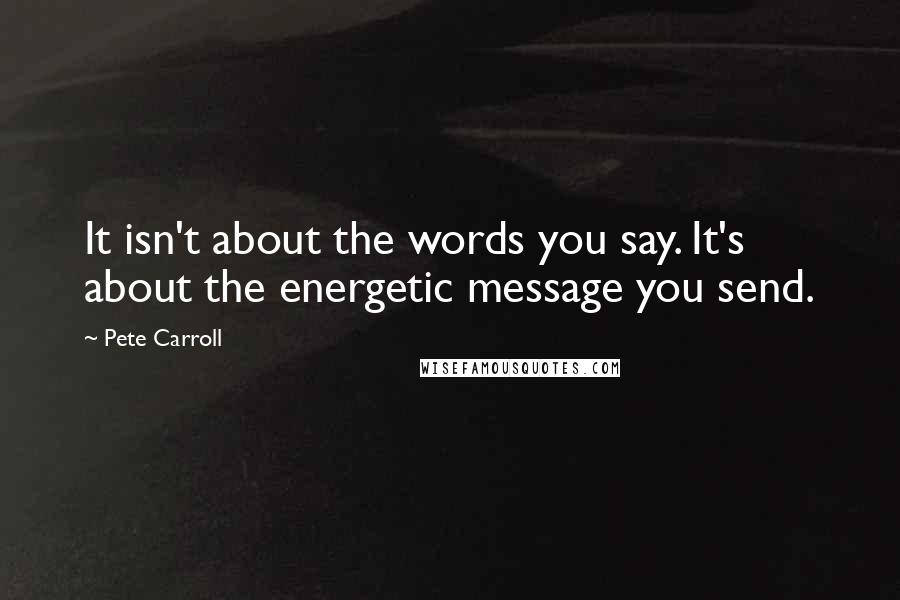 Pete Carroll Quotes: It isn't about the words you say. It's about the energetic message you send.