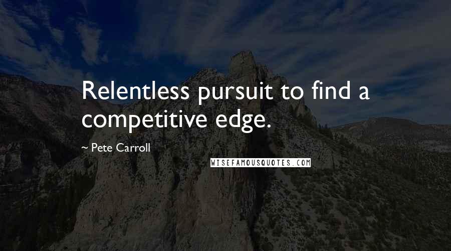 Pete Carroll Quotes: Relentless pursuit to find a competitive edge.