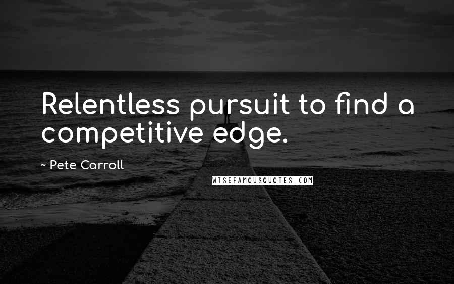 Pete Carroll Quotes: Relentless pursuit to find a competitive edge.