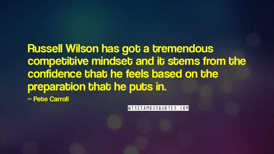 Pete Carroll Quotes: Russell Wilson has got a tremendous competitive mindset and it stems from the confidence that he feels based on the preparation that he puts in.