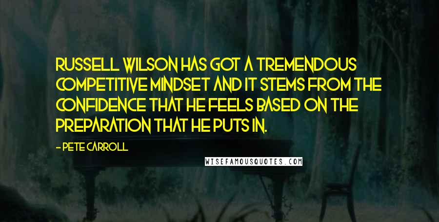 Pete Carroll Quotes: Russell Wilson has got a tremendous competitive mindset and it stems from the confidence that he feels based on the preparation that he puts in.