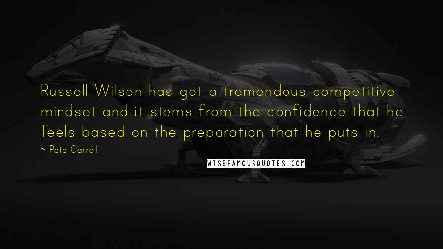 Pete Carroll Quotes: Russell Wilson has got a tremendous competitive mindset and it stems from the confidence that he feels based on the preparation that he puts in.