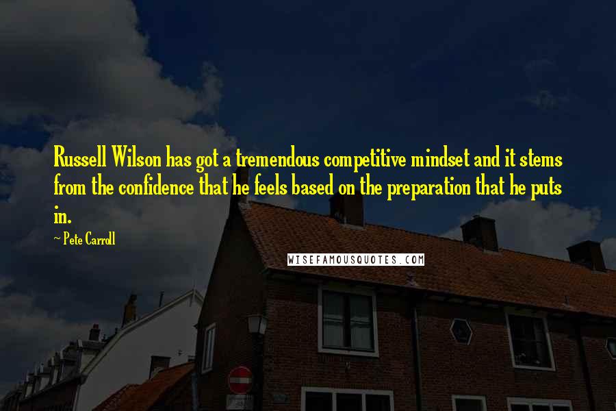 Pete Carroll Quotes: Russell Wilson has got a tremendous competitive mindset and it stems from the confidence that he feels based on the preparation that he puts in.