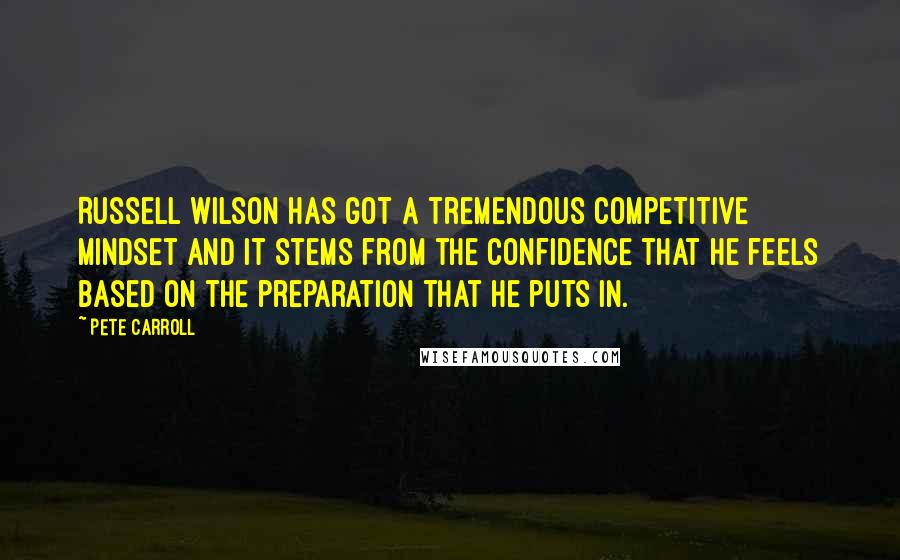 Pete Carroll Quotes: Russell Wilson has got a tremendous competitive mindset and it stems from the confidence that he feels based on the preparation that he puts in.