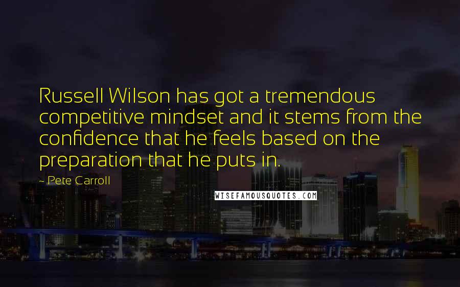 Pete Carroll Quotes: Russell Wilson has got a tremendous competitive mindset and it stems from the confidence that he feels based on the preparation that he puts in.