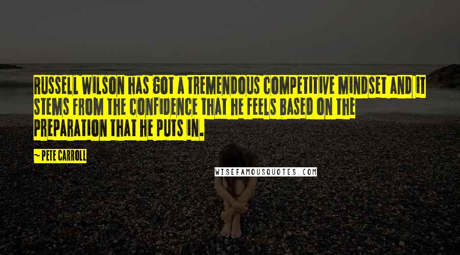 Pete Carroll Quotes: Russell Wilson has got a tremendous competitive mindset and it stems from the confidence that he feels based on the preparation that he puts in.