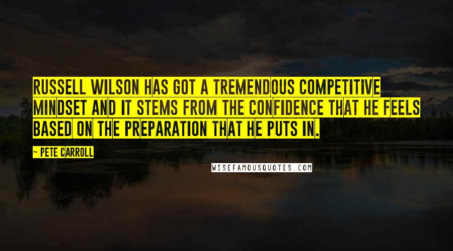 Pete Carroll Quotes: Russell Wilson has got a tremendous competitive mindset and it stems from the confidence that he feels based on the preparation that he puts in.