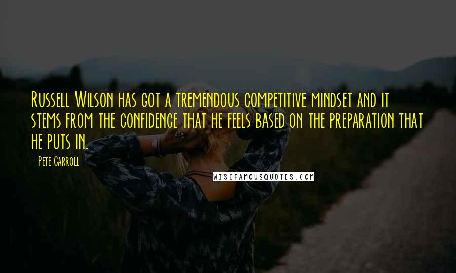 Pete Carroll Quotes: Russell Wilson has got a tremendous competitive mindset and it stems from the confidence that he feels based on the preparation that he puts in.