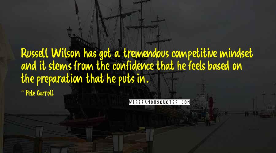 Pete Carroll Quotes: Russell Wilson has got a tremendous competitive mindset and it stems from the confidence that he feels based on the preparation that he puts in.