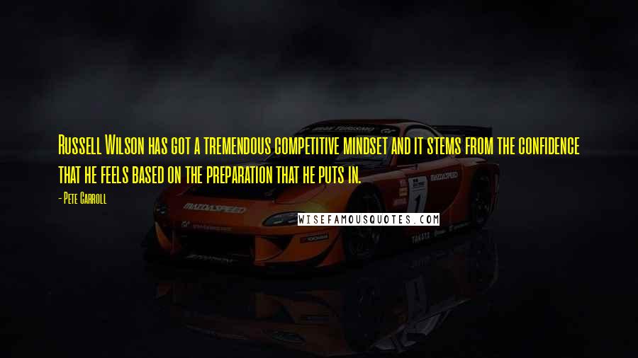 Pete Carroll Quotes: Russell Wilson has got a tremendous competitive mindset and it stems from the confidence that he feels based on the preparation that he puts in.