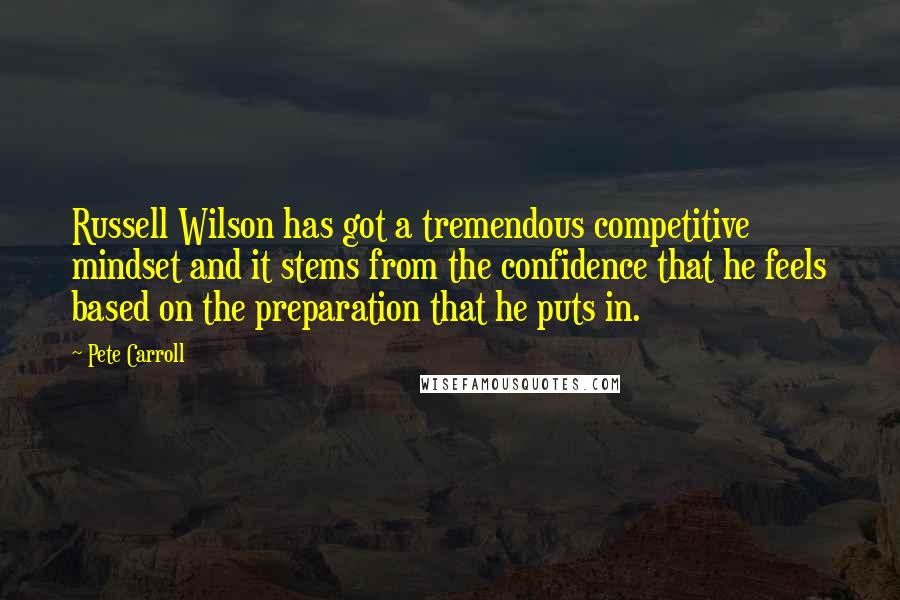Pete Carroll Quotes: Russell Wilson has got a tremendous competitive mindset and it stems from the confidence that he feels based on the preparation that he puts in.