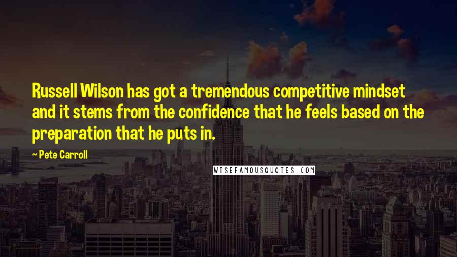 Pete Carroll Quotes: Russell Wilson has got a tremendous competitive mindset and it stems from the confidence that he feels based on the preparation that he puts in.