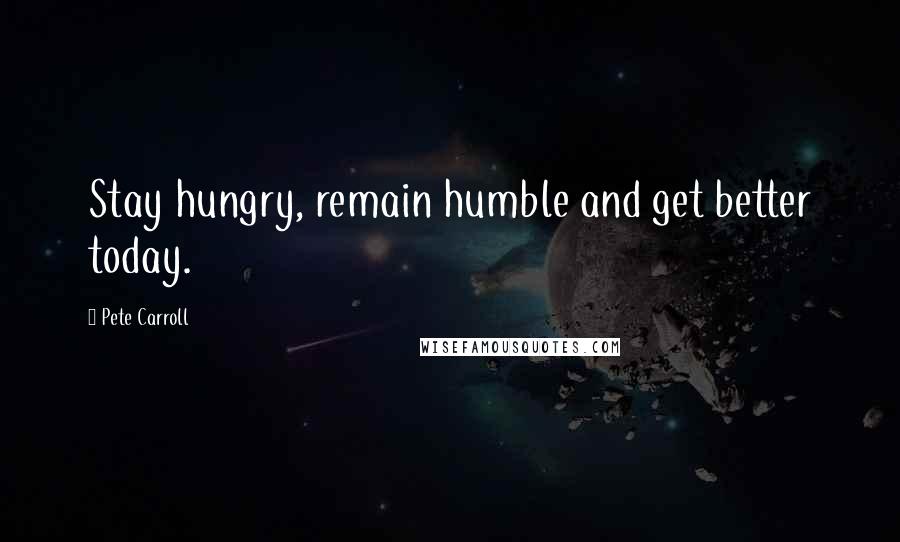 Pete Carroll Quotes: Stay hungry, remain humble and get better today.