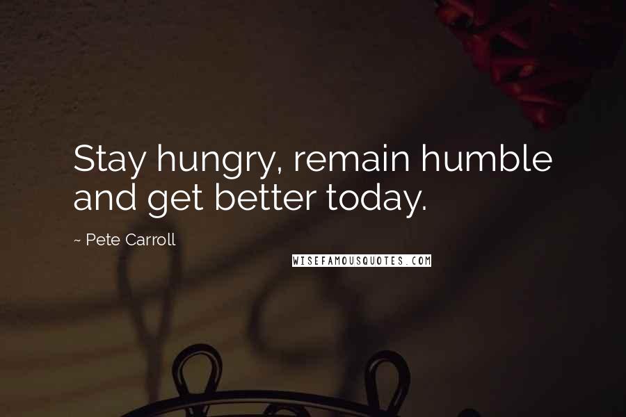Pete Carroll Quotes: Stay hungry, remain humble and get better today.
