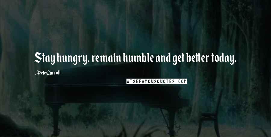 Pete Carroll Quotes: Stay hungry, remain humble and get better today.