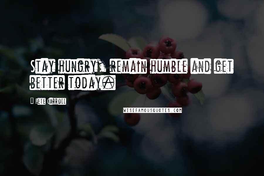 Pete Carroll Quotes: Stay hungry, remain humble and get better today.