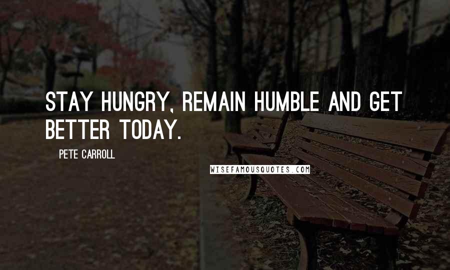 Pete Carroll Quotes: Stay hungry, remain humble and get better today.