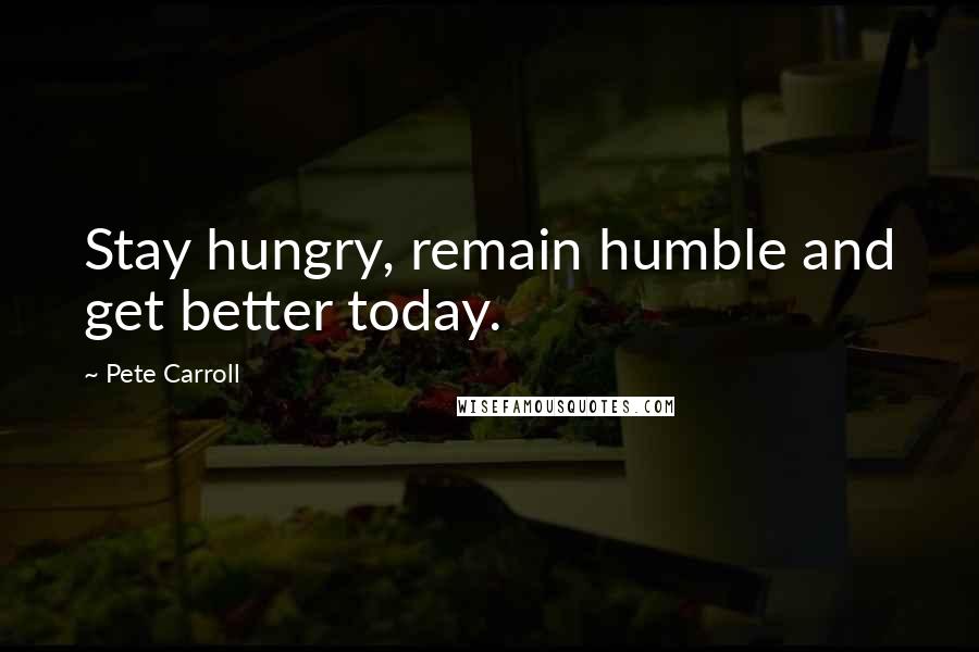 Pete Carroll Quotes: Stay hungry, remain humble and get better today.